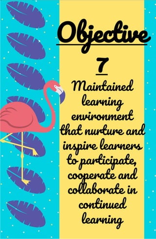 Maintained
learning
environment
that nurture and
inspire learners
to participate,
cooperate and
collaborate in
continued
learning
Objective
7
 