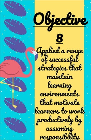 Applied a range
of successful
strategies that
maintain
learning
environments
that motivate
learners to work
productively by
assuming
responsibility
Objective
8
 