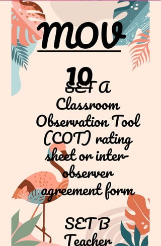MOV
10
SET A
Classroom
Observation Tool
(COT) rating
sheet or inter-
observer
agreement form
SET B
Teacher
 