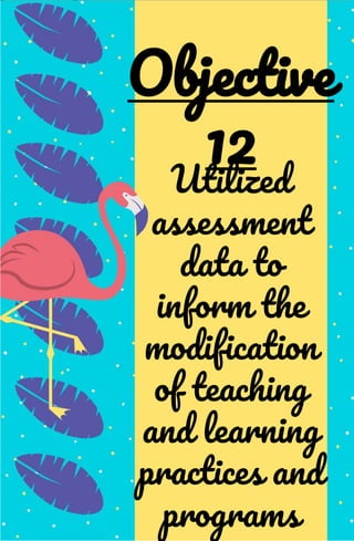Utilized
assessment
data to
inform the
modification
of teaching
and learning
practices and
programs
Objective
12
 