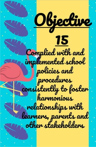 Complied with and
implemented school
policies and
procedures
consistently to foster
harmonious
relationships with
learners, parents and
other stakeholders
Objective
15
 