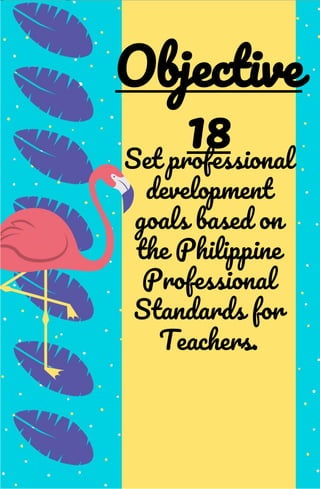 Set professional
development
goals based on
the Philippine
Professional
Standards for
Teachers.
Objective
18
 