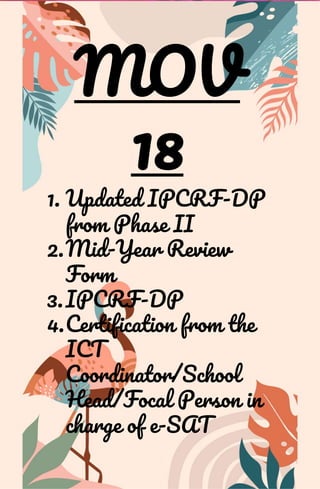 MOV
18
1. Updated IPCRF-DP
from Phase II
2.Mid-Year Review
Form
3.IPCRF-DP
4.Certification from the
ICT
Coordinator/School
Head/Focal Person in
charge of e-SAT
 