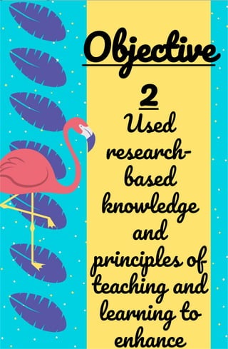 Used
research-
based
knowledge
and
principles of
teaching and
learning to
enhance
Objective
2
 