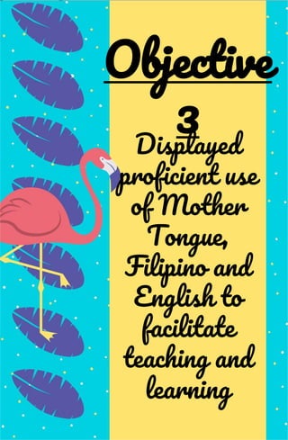 Displayed
proficient use
of Mother
Tongue,
Filipino and
English to
facilitate
teaching and
learning
Objective
3
 