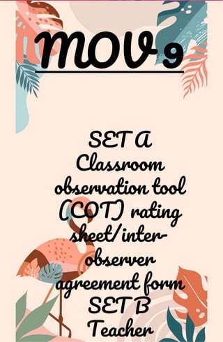 MOV 9
SET A
Classroom
observation tool
(COT) rating
sheet/inter-
observer
agreement form
SET B
Teacher
 
