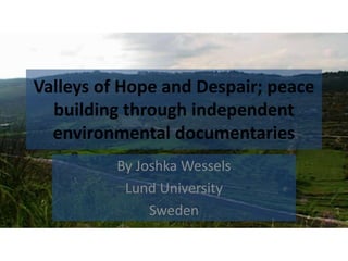 Valleys of Hope and Despair; peace
building through independent
environmental documentaries
By Joshka Wessels
Lund University
Sweden

 