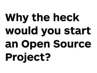 Why the heck
would you start
an Open Source
Project?