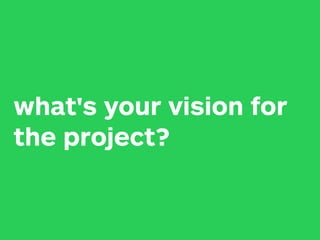 what's your vision for
the project?