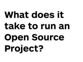 What does it
take to run an
Open Source
Project?