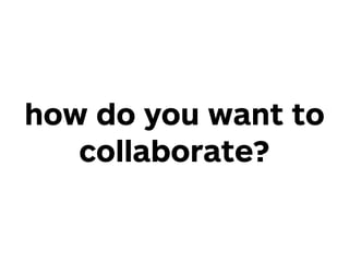 how do you want to
collaborate?