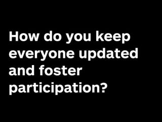 How do you keep
everyone updated
and foster
participation?