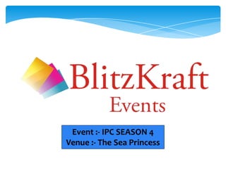 Event :- IPC SEASON 4
Venue :- The Sea Princess
 