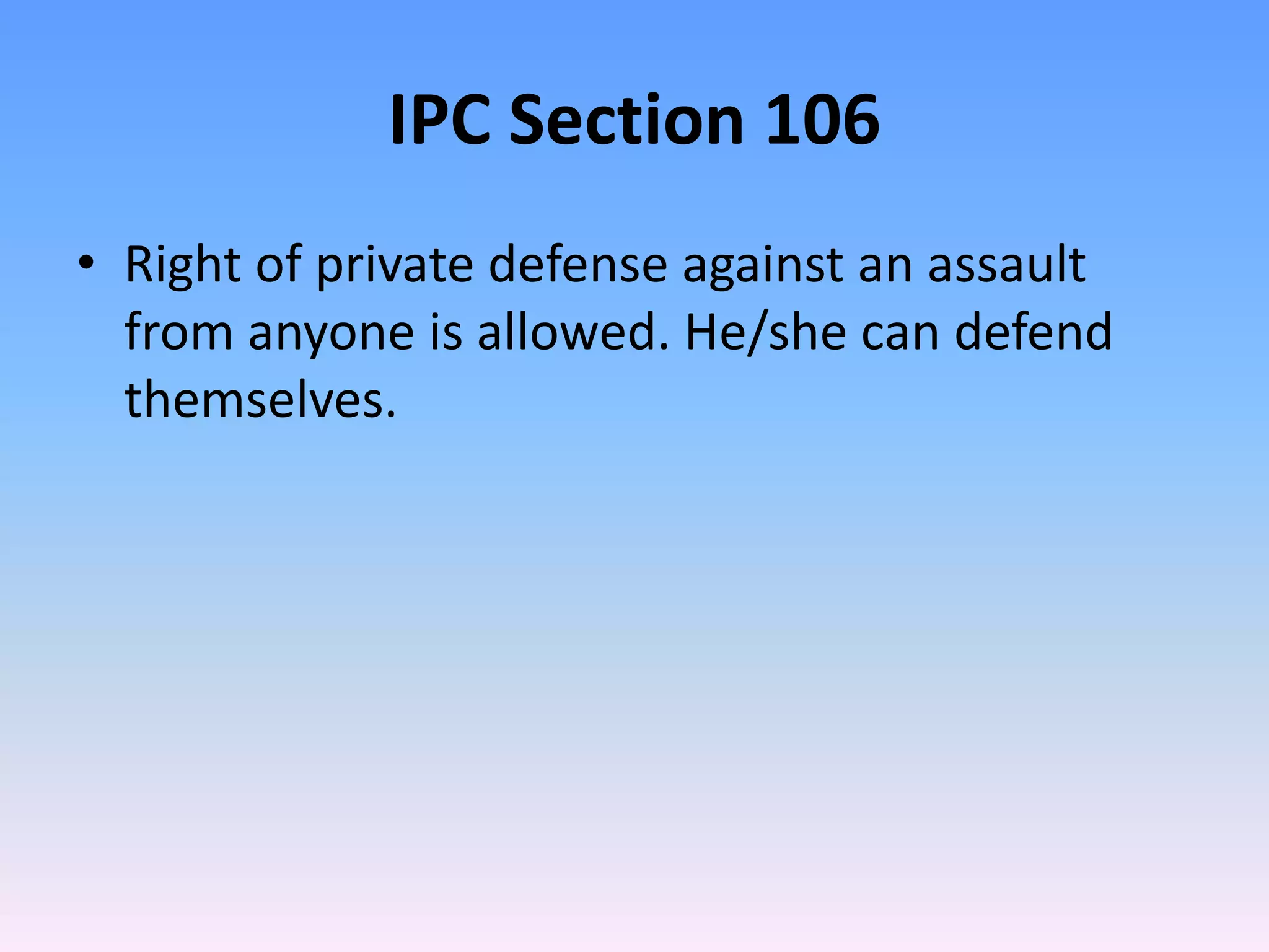 IPC Section 106
• Right of private defense against an assault
from anyone is allowed. He/she can defend
themselves.
 