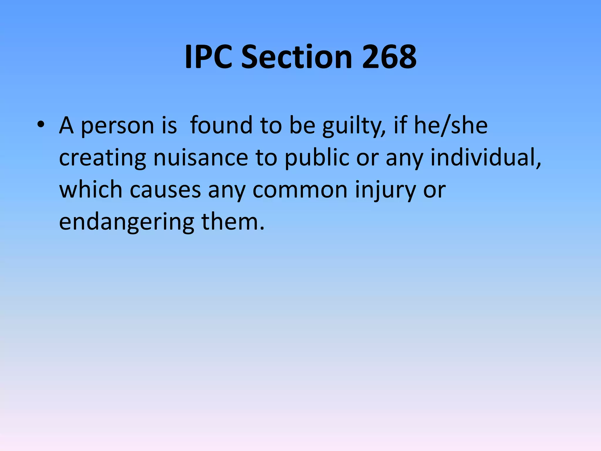 IPC Section 268
• A person is found to be guilty, if he/she
creating nuisance to public or any individual,
which causes any common injury or
endangering them.
 