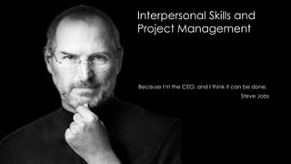 Interpersonal Skills and
Project Management

Because I'm the CEO, and I think it can be done.
Steve Jobs

 