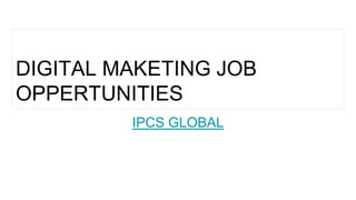 DIGITAL MAKETING JOB
OPPERTUNITIES
IPCS GLOBAL
 