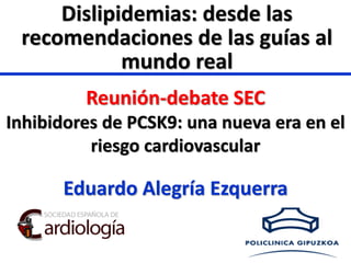 Eduardo Alegría Ezquerra
Reunión-debate SEC
Inhibidores de PCSK9: una nueva era en el
riesgo cardiovascular
Dislipidemias: desde las
recomendaciones de las guías al
mundo real
 