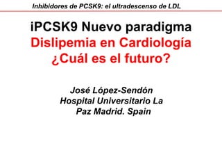 Inhibidores de PCSK9: el ultradescenso de LDL
iPCSK9 Nuevo paradigma
Dislipemia en Cardiología
¿Cuál es el futuro?
José López-Sendón
Hospital Universitario La
Paz Madrid. Spain
 