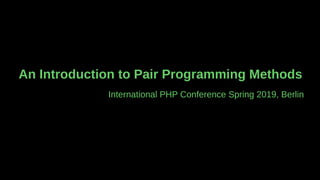 An Introduction to Pair Programming Methods
International PHP Conference Spring 2019, Berlin
 