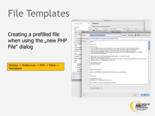 File Templates

Creating a prefilled file
when using the „new PHP
File“ dialog


Window -> Preferences -> PHP -> Editor ->
Tempalates
 
