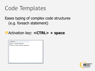 Code Templates
Eases typing of complex code structures
  (e.g. foreach statement)

 Activation key: <CTRL> + space
 