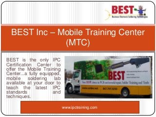 BEST is the only IPC
Certification Center to
offer the Mobile Training
Center...a fully equipped,
mobile soldering lab
available at your door to
teach the latest IPC
standards and
techniques.
BEST Inc – Mobile Training Center
(MTC)
www.ipctraining.com
 