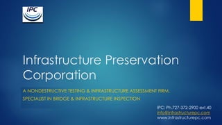 Infrastructure Preservation
Corporation
A NONDESTRUCTIVE TESTING & INFRASTRUCTURE ASSESSMENT FIRM.
SPECIALIST IN BRIDGE & INFRASTRUCTURE INSPECTION
IPC: Ph.727-372-2900 ext.40
info@infrastructurepc.com
www.Infrastructurepc.com
 