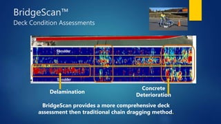 BridgeScan™
Deck Condition Assessments
Delamination
Concrete
Deterioration
BridgeScan provides a more comprehensive deck
assessment then traditional chain dragging method.
 