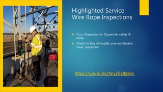 Highlighted Service
Wire Rope Inspections
 From Suspension to Suspender cables &
more
 Check for loss of metallic area and broken
wires suspender
https://youtu.be/XnyZGQfg6nc
 