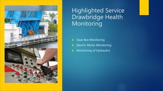 Highlighted Service
Drawbridge Health
Monitoring
 Gear Box Monitoring
 Electric Motor Monitoring
 Monitoring of Hydraulics
 