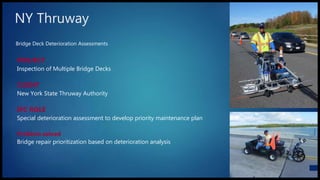 Bridge Deck Deterioration Assessments
NY Thruway
PROJECT
Inspection of Multiple Bridge Decks
CLIENT
New York State Thruway Authority
IPC ROLE
Special deterioration assessment to develop priority maintenance plan
Problem solved
Bridge repair prioritization based on deterioration analysis
 