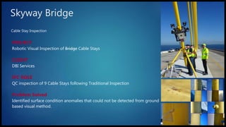 Cable Stay Inspection
Skyway Bridge
PROJECT
Robotic Visual Inspection of Bridge Cable Stays
CLIENT
DBI Services
IPC ROLE
QC inspection of 9 Cable Stays following Traditional Inspection
Problem Solved
Identified surface condition anomalies that could not be detected from ground
based visual method.
 