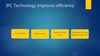 IPC Technology Improves efficiency
Improved safety Project execution
Reduction of traffic
closures
Eliminates need for heavy
equipment/Bucket Trucks
 