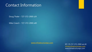 Contact Information
Doug Thaler - 727-372-2900 x24
Mike Creech - 727-372-2900 x40
www.infrastructurepc.com
IPC: Ph.727-372-2900 ext.40
info@infrastructurepc.com
www.Infrastructurepc.com
 