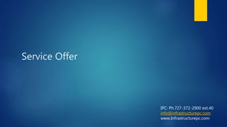 Service Offer
IPC: Ph.727-372-2900 ext.40
info@infrastructurepc.com
www.Infrastructurepc.com
 