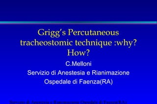 Grigg’s Percutaneous
tracheostomic technique :why?
How?
C.Melloni
Servizio di Anestesia e Rianimazione
Ospedale di Faenza(RA)
Servizio di Anestesia e Rianimazione Ospedale di Faenza(RA)

 