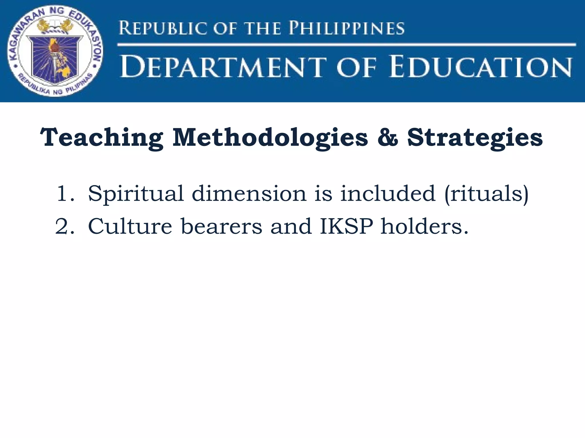1. Spiritual dimension is included (rituals)
2. Culture bearers and IKSP holders.
Teaching Methodologies & Strategies
 
