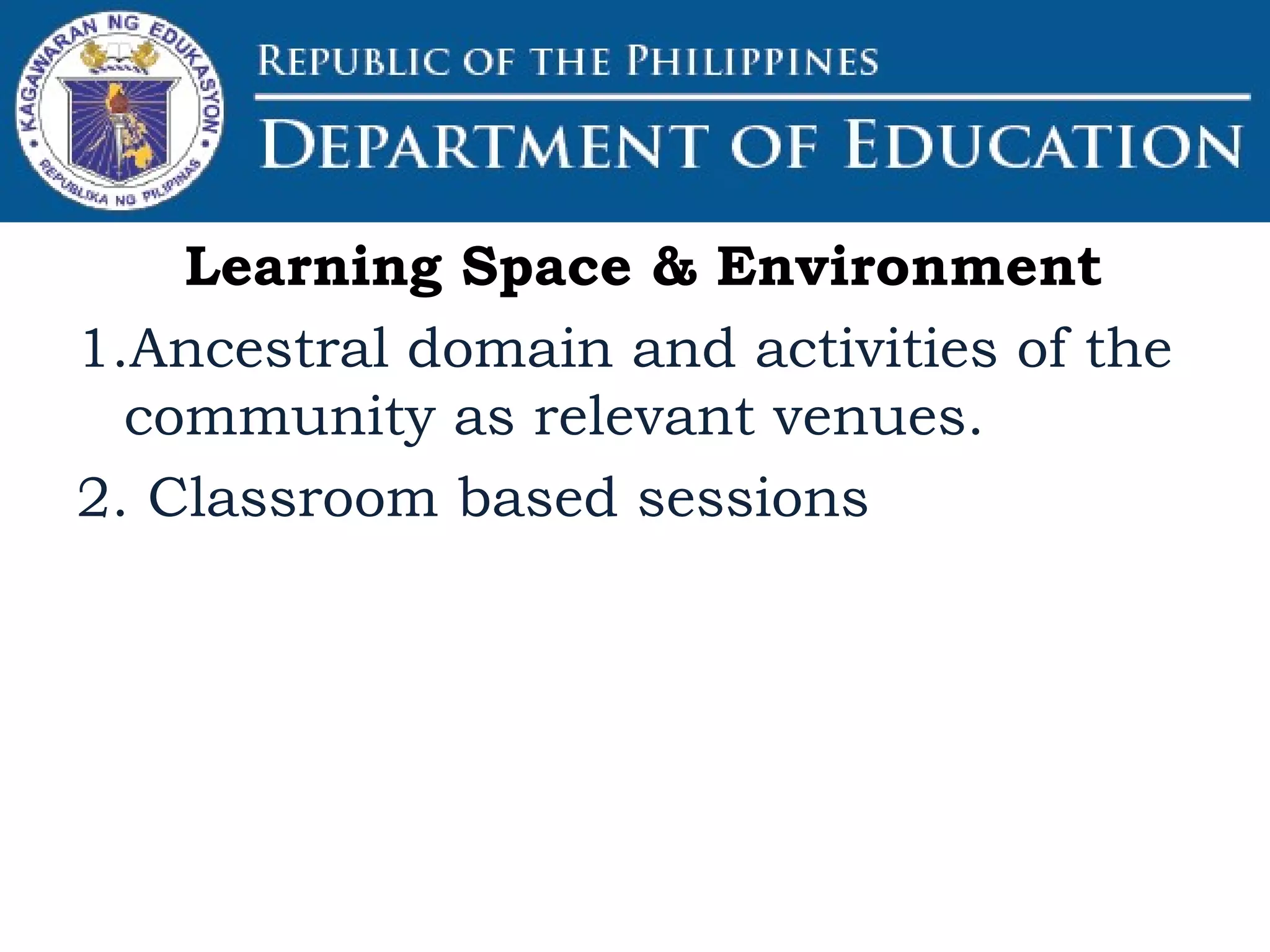 Learning Space & Environment
1.Ancestral domain and activities of the
community as relevant venues.
2. Classroom based sessions
 
