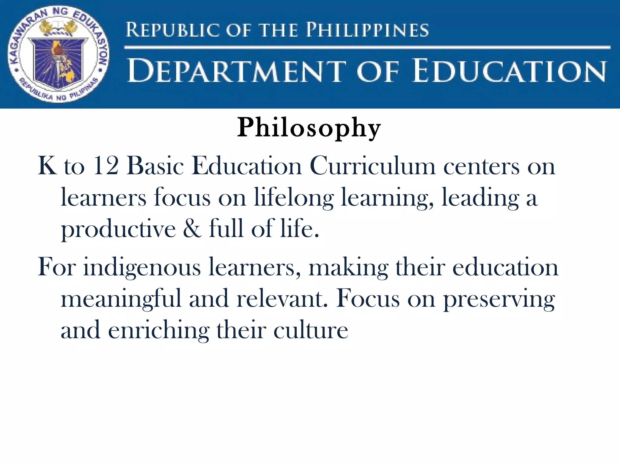 Philosophy
K to 12 Basic Education Curriculum centers on
learners focus on lifelong learning, leading a
productive & full of life.
For indigenous learners, making their education
meaningful and relevant. Focus on preserving
and enriching their culture
 