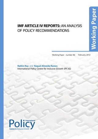 IMF ARTICLE IV REPORTS: AN ANALYSIS
          OF POLICY RECOMMENDATIONS




                                              Working Paper number 86   February, 2012




          Rathin Roy and Raquel Almeida Ramos
          International Policy Centre for Inclusive Growth (IPC-IG)




                     International




Centre for Inclusive Growth
 
