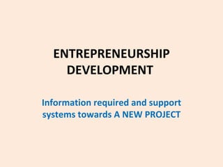 ENTREPRENEURSHIP DEVELOPMENT   Information required and support systems towards A NEW PROJECT 