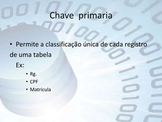 Chave  primaria Permite a classificação única de cada registrode uma tabela	Ex:Rg.CPFMatricula