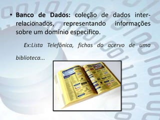 Banco de Dados: coleção de dados inter-relacionados, representando informações sobre um domínio específico. Ex:Lista Telefônica, fichas do acervo de uma biblioteca...