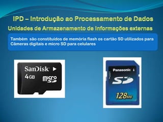 Também são constituídos de memória flash os cartão SD utilizados para
Câmeras digitais e micro SD para celulares
 