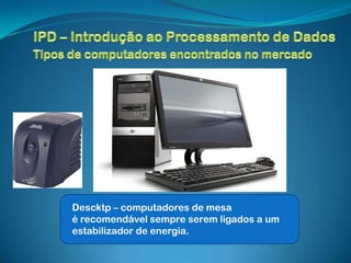 Descktp – computadores de mesa
é recomendável sempre serem ligados a um
estabilizador de energia.
 