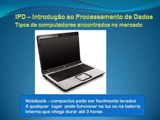 Notebook – compactos pode ser facilmente levados
A qualquer lugar pode funcionar na luz ou na bateria
Interna que chega durar até 3 horas
 