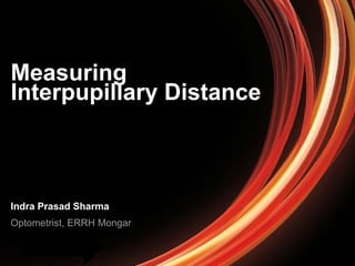 Measuring 
Interpupillary Distance 
Indra Prasad Sharma 
Optometrist, ERRH Mongar 
 