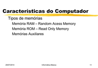 29/07/2014 Informática Básica 11
Características do Computador
Tipos de memórias
Memória RAM – Random Acess Memory
Memória ROM – Read Only Memory
Memórias Auxiliares
 