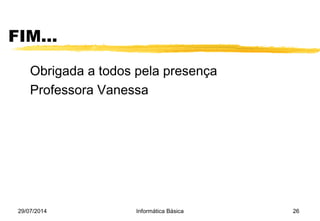 FIM...
Obrigada a todos pela presença
Professora Vanessa
29/07/2014 Informática Básica 26
 